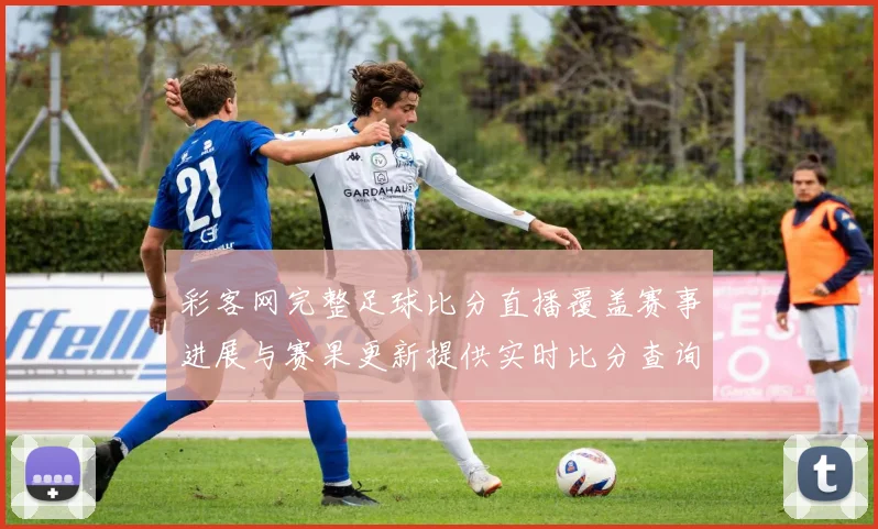 彩客网完整足球比分直播覆盖赛事进展与赛果更新提供实时比分查询看点
