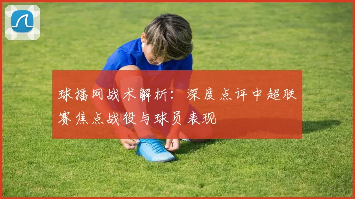 球播网战术解析：深度点评中超联赛焦点战役与球员表现