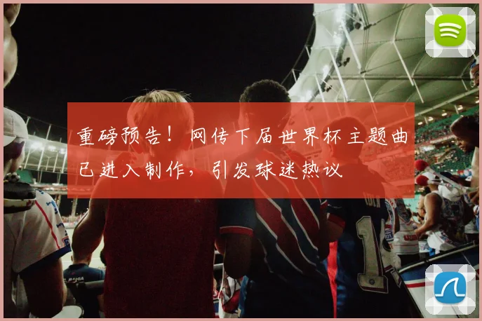 重磅预告！网传下届世界杯主题曲已进入制作，引发球迷热议