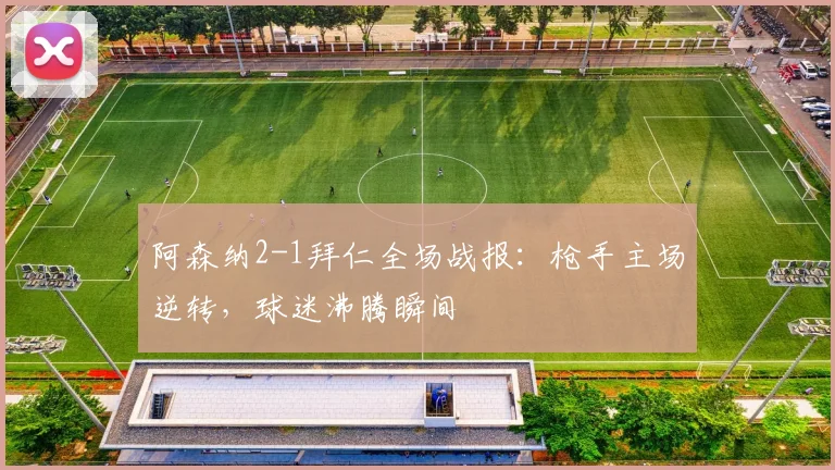 阿森纳2-1拜仁全场战报：枪手主场逆转，球迷沸腾瞬间