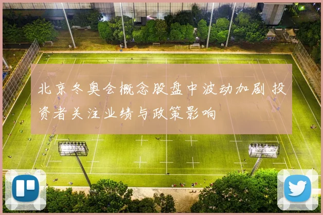 北京冬奥会概念股盘中波动加剧 投资者关注业绩与政策影响