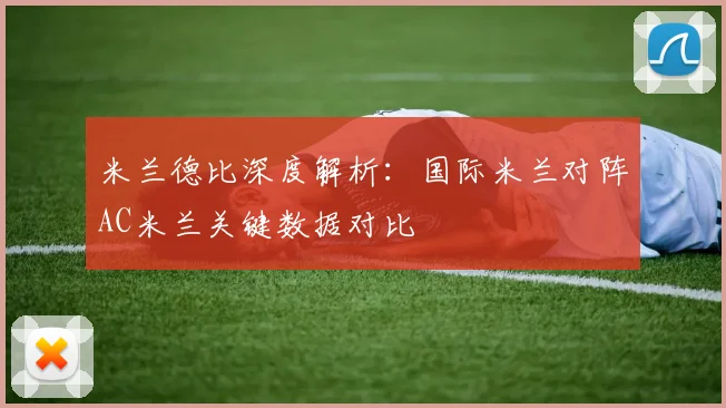 米兰德比深度解析：国际米兰对阵AC米兰关键数据对比