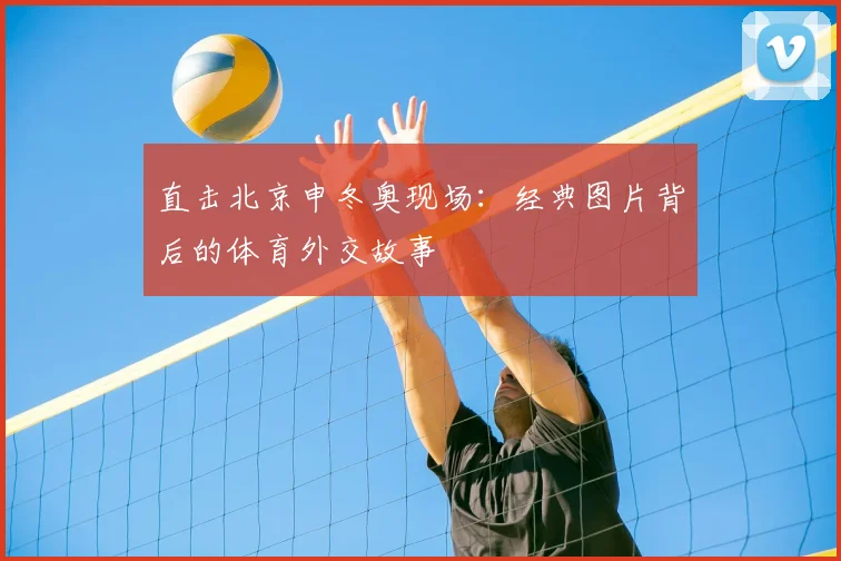 直击北京申冬奥现场：经典图片背后的体育外交故事