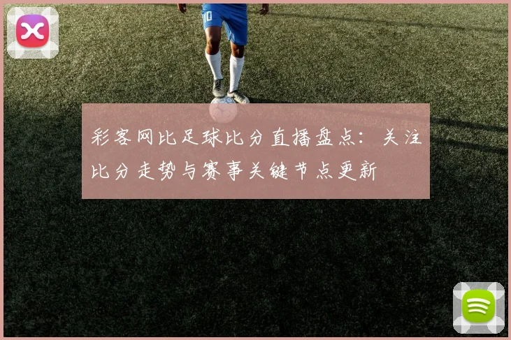 彩客网比足球比分直播盘点：关注比分走势与赛事关键节点更新