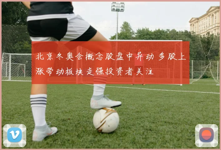 北京冬奥会概念股盘中异动 多股上涨带动板块走强投资者关注