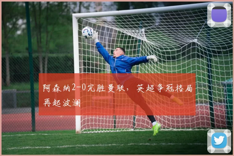 阿森纳2-0完胜曼联，英超争冠格局再起波澜