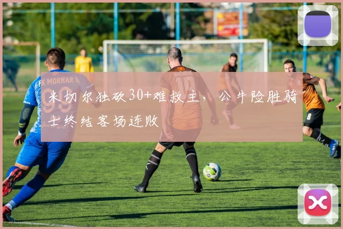 米切尔独砍30+难救主，公牛险胜骑士终结客场连败